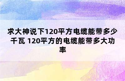 求大神说下120平方电缆能带多少千瓦 120平方的电缆能带多大功率